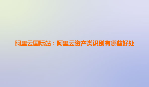 阿里云國際站：阿里云資產類識別有哪些好處
