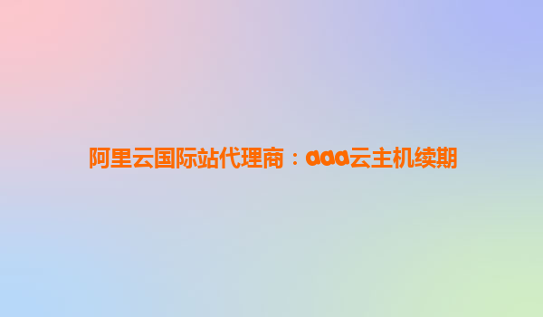 阿里云國際站代理商：aaa云主機續期