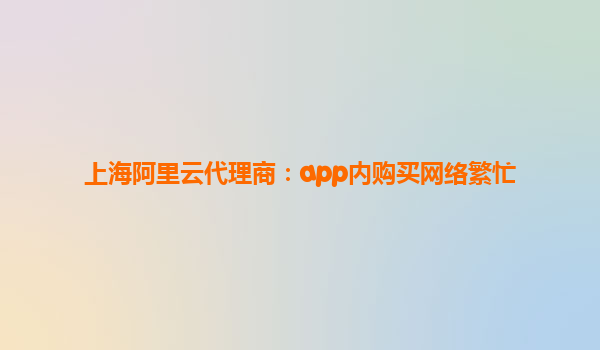 上海阿里云代理商：app內購買網絡繁忙