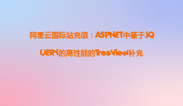 阿里云國際站充值：ASPNET中基于JQUERY的高性能的TreeView補充