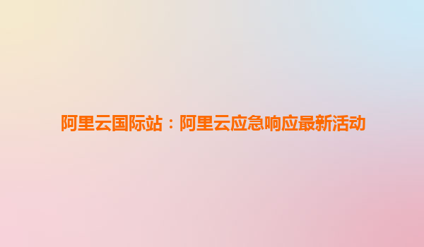 阿里云國際站:阿里云應急響應最新活動