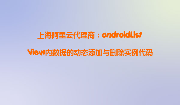 上海阿里云代理商：androidListView內(nèi)數(shù)據(jù)的動態(tài)添加與刪除實(shí)例代碼