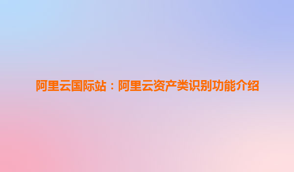 阿里云國際站：阿里云資產(chǎn)類識(shí)別功能介紹