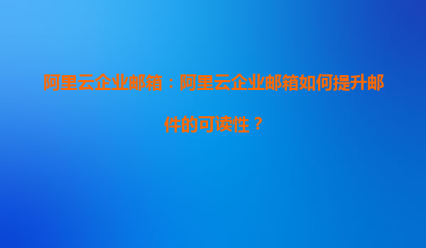阿里云企業郵箱：阿里云企業郵箱如何提升郵件的可讀性？