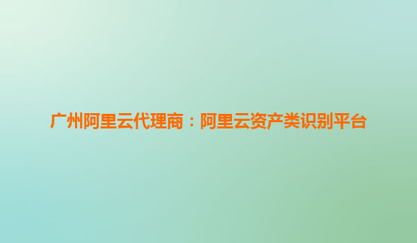 廣州阿里云代理商：阿里云資產類識別平臺