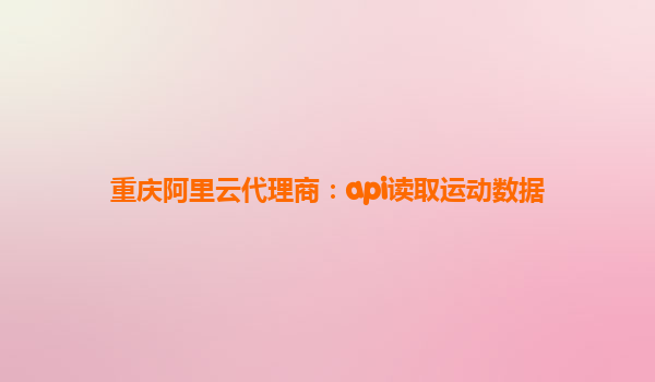 重慶阿里云代理商：api讀取運動數據