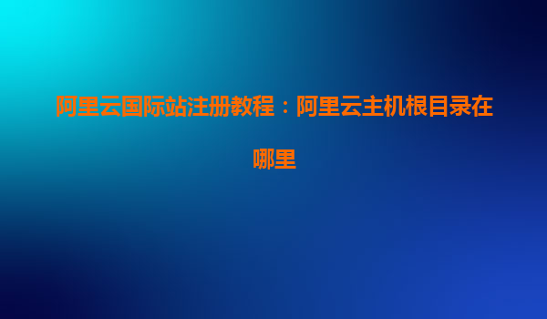 阿里云國際站注冊教程：阿里云主機根目錄在哪里
