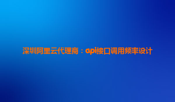 深圳阿里云代理商：api接口調用頻率設計