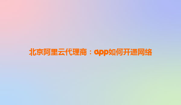 北京阿里云代理商：app如何開通網(wǎng)絡(luò)