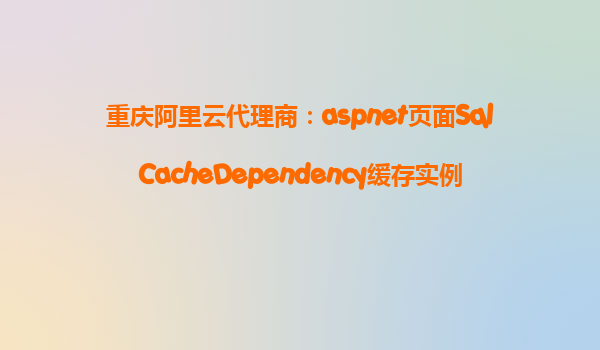 重慶阿里云代理商：aspnet頁面SqlCacheDependency緩存實例