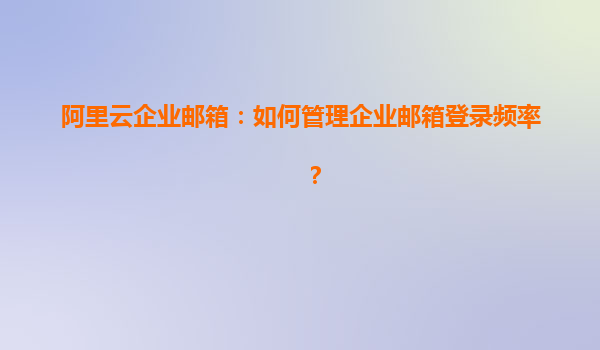 阿里云企業郵箱：如何管理企業郵箱登錄頻率？