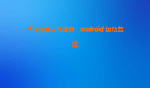 重慶阿里云代理商：android 運動監控