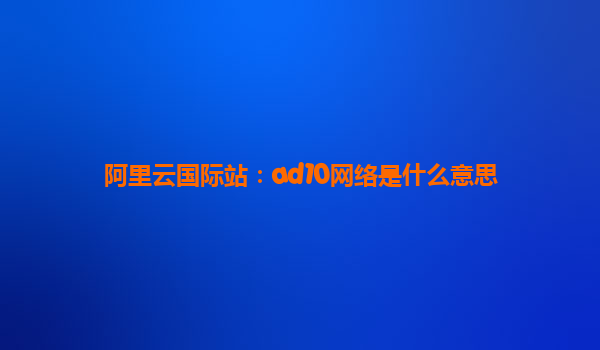 阿里云國際站：ad10網絡是什么意思