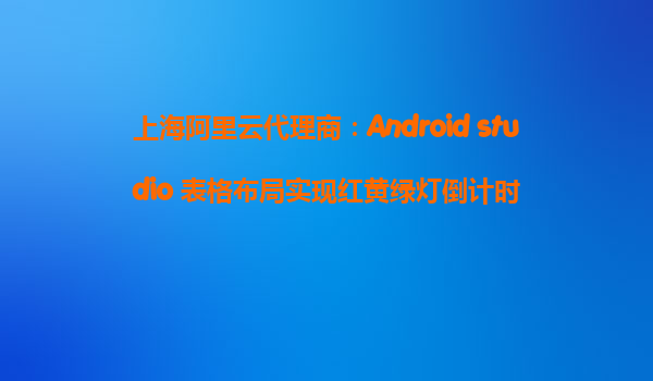 上海阿里云代理商:Android studio 表格布局實現紅黃綠燈倒計時
