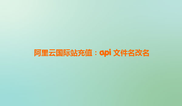 阿里云國際站充值：api 文件名改名