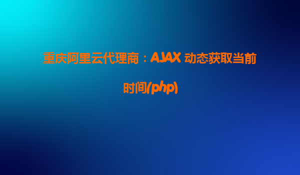 重慶阿里云代理商：AJAX 動態(tài)獲取當前時間(php)