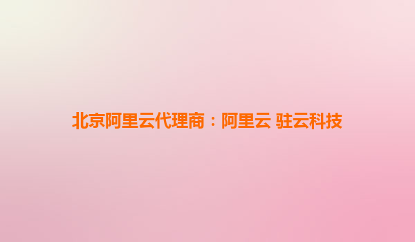 北京阿里云代理商：阿里云 駐云科技