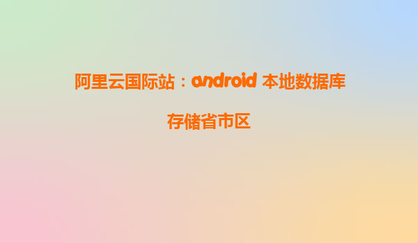 阿里云國際站：android 本地數據庫存儲省市區