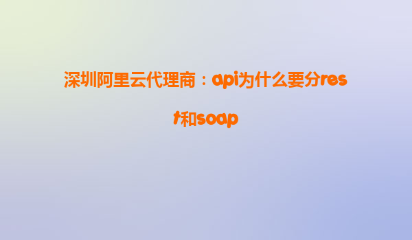 深圳阿里云代理商：api為什么要分rest和soap