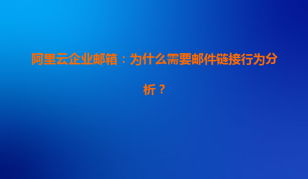 阿里云企業郵箱：為什么需要郵件鏈接行為分析？