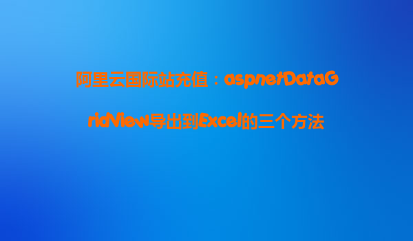 阿里云國際站充值：aspnetDataGridView導出到Excel的三個方法[親測]