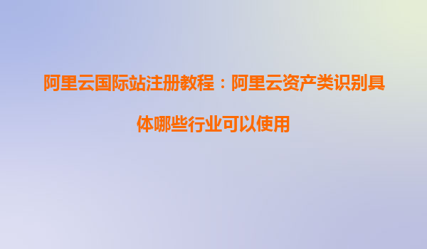 阿里云國際站注冊教程：阿里云資產類識別具體哪些行業可以使用
