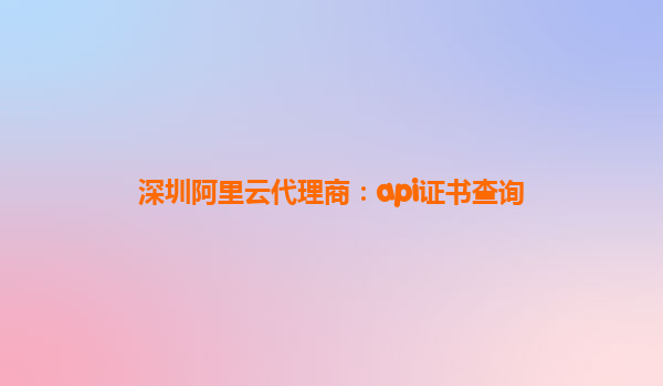深圳阿里云代理商:api證書查詢