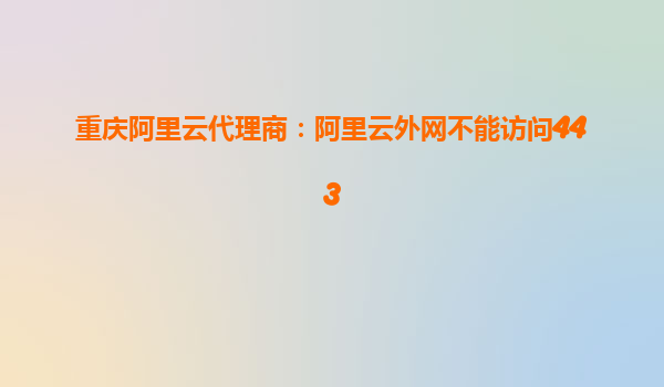 重慶阿里云代理商:阿里云外網不能訪問443