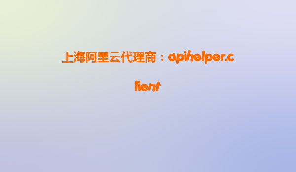 上海阿里云代理商:apihelper.client
