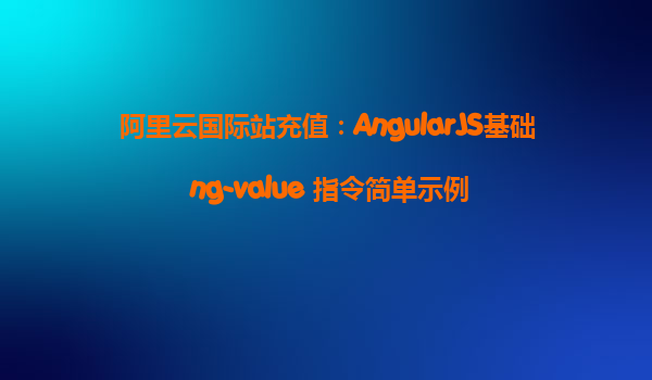 阿里云國(guó)際站充值:AngularJS基礎(chǔ) ng-value 指令簡(jiǎn)單示例