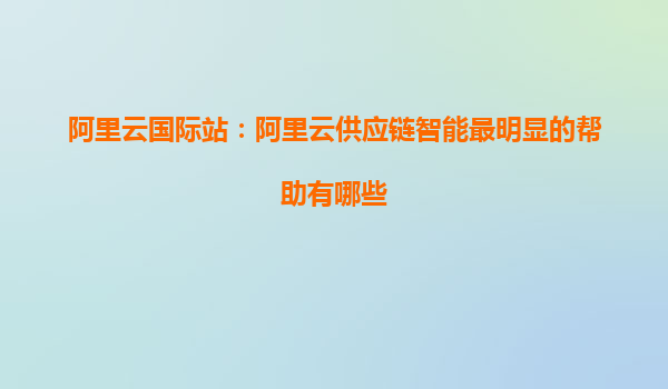 阿里云國際站：阿里云供應鏈智能最明顯的幫助有哪些