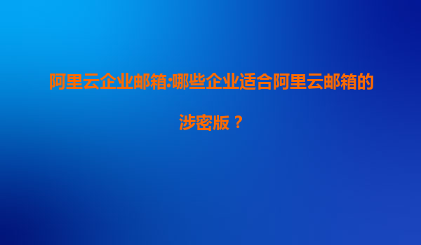 阿里云企業(yè)郵箱:哪些企業(yè)適合阿里云郵箱的涉密版？