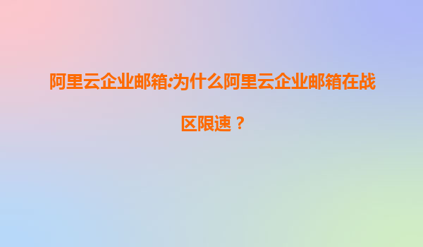 阿里云企業郵箱:為什么阿里云企業郵箱在戰區限速?