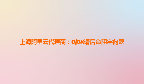 上海阿里云代理商:ajax請后臺阻塞問題