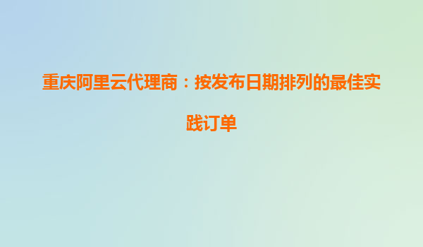 重慶阿里云代理商：按發布日期排列的最佳實踐訂單
