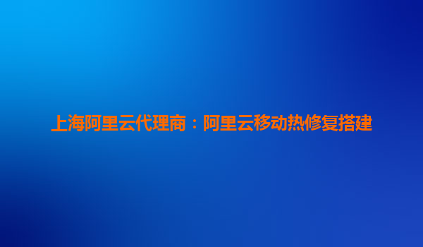 上海阿里云代理商：阿里云移動熱修復搭建