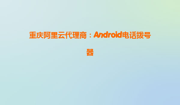 重慶阿里云代理商:Android電話撥號器
