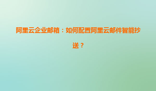 阿里云企業郵箱：如何配置阿里云郵件智能抄送？