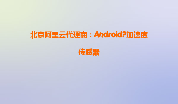 北京阿里云代理商：Android?加速度傳感器
