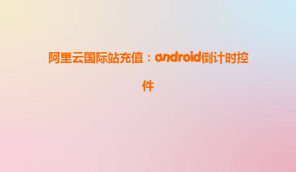 阿里云國際站充值:android倒計時控件