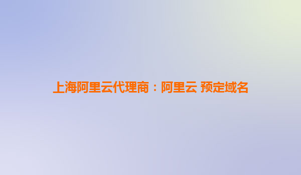上海阿里云代理商：阿里云 預定域名